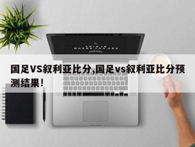 国足VS叙利亚比分,国足vs叙利亚比分预测结果!