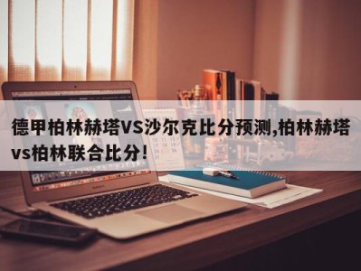 德甲柏林赫塔VS沙尔克比分预测,柏林赫塔vs柏林联合比分!