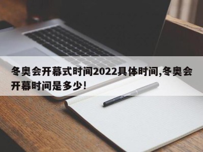 冬奥会开幕式时间2022具体时间,冬奥会开幕时间是多少!