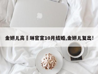 金妍儿高祐琳官宣10月结婚,金妍儿复出!