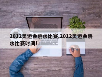 2012奥运会跳水比赛,2012奥运会跳水比赛时间!