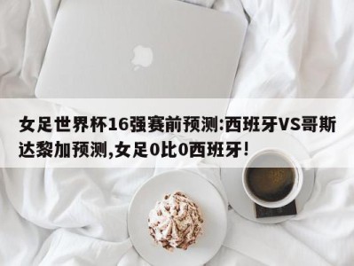 女足世界杯16强赛前预测:西班牙VS哥斯达黎加预测,女足0比0西班牙!