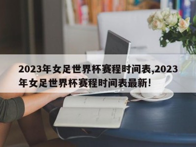 2023年女足世界杯赛程时间表,2023年女足世界杯赛程时间表最新!