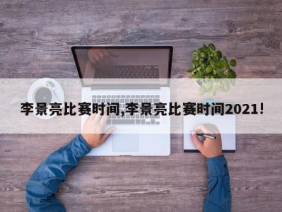 李景亮比赛时间,李景亮比赛时间2021!