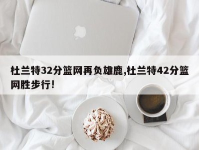 杜兰特32分篮网再负雄鹿,杜兰特42分篮网胜步行!