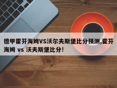 德甲霍芬海姆VS沃尔夫斯堡比分预测,霍芬海姆 vs 沃夫斯堡比分!