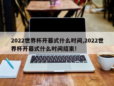 2022世界杯开幕式什么时间,2022世界杯开幕式什么时间结束!