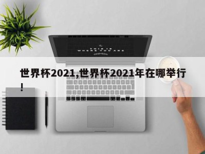 世界杯2021,世界杯2021年在哪举行!