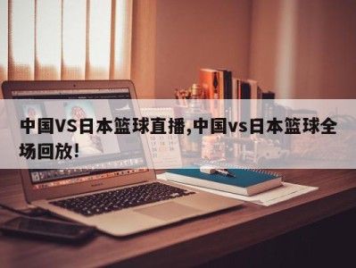 中国VS日本篮球直播,中国vs日本篮球全场回放!