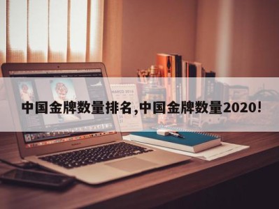 中国金牌数量排名,中国金牌数量2020!