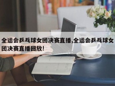 全运会乒乓球女团决赛直播,全运会乒乓球女团决赛直播回放!