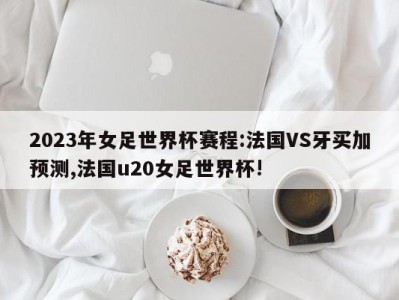 2023年女足世界杯赛程:法国VS牙买加预测,法国u20女足世界杯!