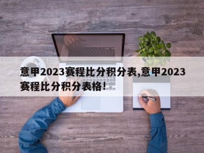 意甲2023赛程比分积分表,意甲2023赛程比分积分表格!