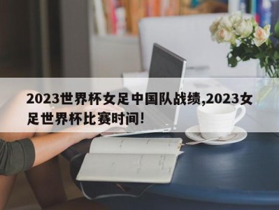 2023世界杯女足中国队战绩,2023女足世界杯比赛时间!