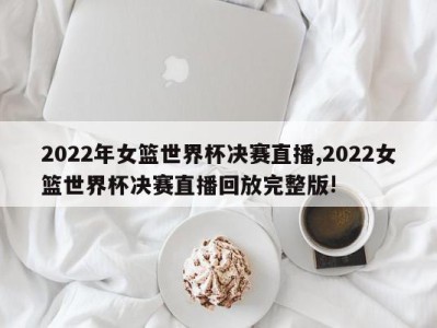 2022年女篮世界杯决赛直播,2022女篮世界杯决赛直播回放完整版!