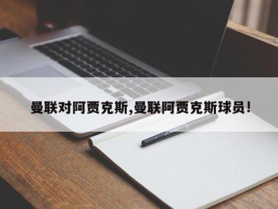 曼联对阿贾克斯,曼联阿贾克斯球员!