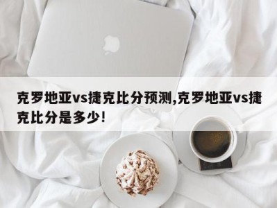 克罗地亚vs捷克比分预测,克罗地亚vs捷克比分是多少!