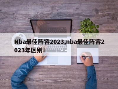 Nba最佳阵容2023,nba最佳阵容2023年区别!