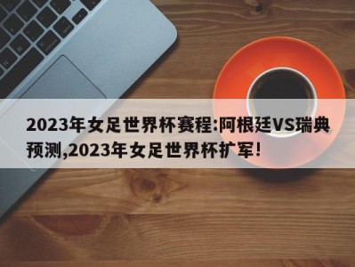 2023年女足世界杯赛程:阿根廷VS瑞典预测,2023年女足世界杯扩军!