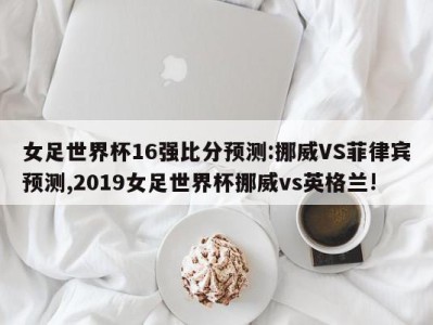 女足世界杯16强比分预测:挪威VS菲律宾预测,2019女足世界杯挪威vs英格兰!