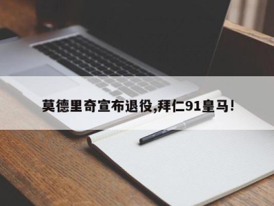 莫德里奇宣布退役,拜仁91皇马!