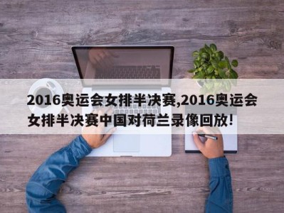 2016奥运会女排半决赛,2016奥运会女排半决赛中国对荷兰录像回放!