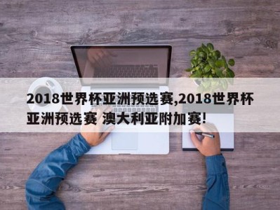 2018世界杯亚洲预选赛,2018世界杯亚洲预选赛 澳大利亚附加赛!