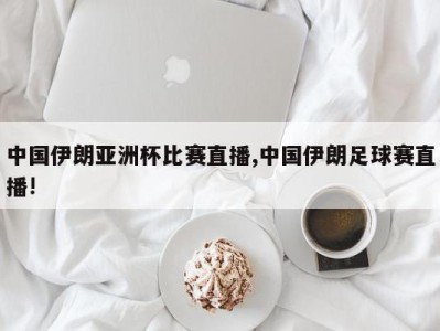 中国伊朗亚洲杯比赛直播,中国伊朗足球赛直播!