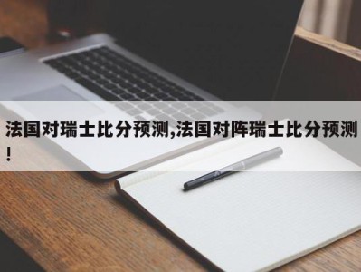 法国对瑞士比分预测,法国对阵瑞士比分预测!