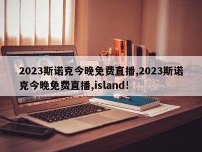 2023斯诺克今晚免费直播,2023斯诺克今晚免费直播,island!