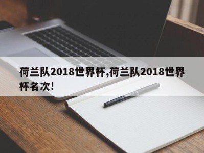 荷兰队2018世界杯,荷兰队2018世界杯名次!