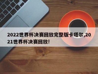 2022世界杯决赛回放完整版卡塔尔,2021世界杯决赛回放!