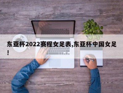 东亚杯2022赛程女足表,东亚杯中国女足!