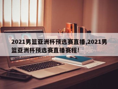 2021男篮亚洲杯预选赛直播,2021男篮亚洲杯预选赛直播赛程!