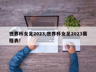 世界杯女足2023,世界杯女足2023赛程表!