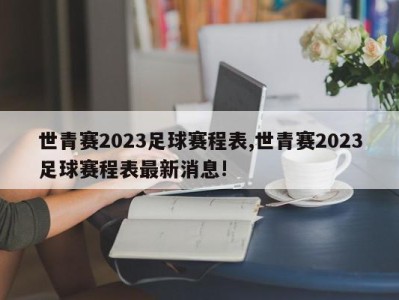 世青赛2023足球赛程表,世青赛2023足球赛程表最新消息!