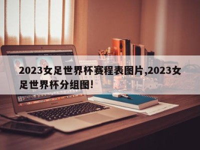 2023女足世界杯赛程表图片,2023女足世界杯分组图!