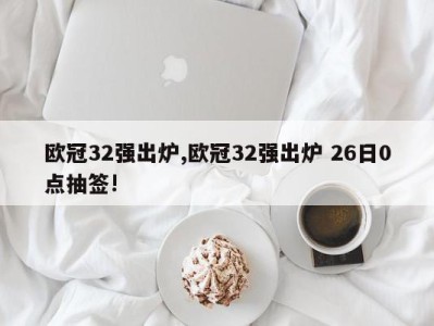 欧冠32强出炉,欧冠32强出炉 26日0点抽签!