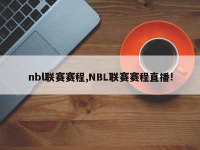 nbl联赛赛程,NBL联赛赛程直播!