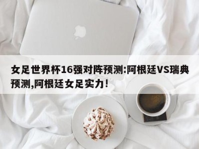 女足世界杯16强对阵预测:阿根廷VS瑞典预测,阿根廷女足实力!