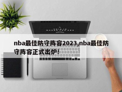 nba最佳防守阵容2023,nba最佳防守阵容正式出炉!