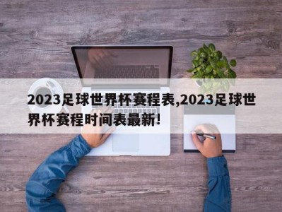 2023足球世界杯赛程表,2023足球世界杯赛程时间表最新!