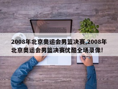 2008年北京奥运会男篮决赛,2008年北京奥运会男篮决赛优酷全场录像!