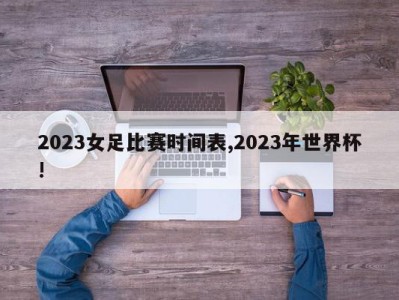 2023女足比赛时间表,2023年世界杯!