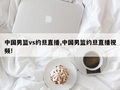 中国男篮vs约旦直播,中国男篮约旦直播视频!