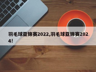 羽毛球亚锦赛2022,羽毛球亚锦赛2024!