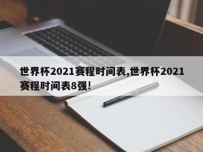 世界杯2021赛程时间表,世界杯2021赛程时间表8强!