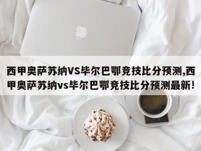 西甲奥萨苏纳VS毕尔巴鄂竞技比分预测,西甲奥萨苏纳vs毕尔巴鄂竞技比分预测最新!