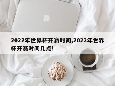 2022年世界杯开赛时间,2022年世界杯开赛时间几点!