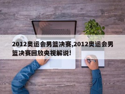 2012奥运会男篮决赛,2012奥运会男篮决赛回放央视解说!